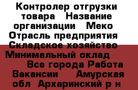 Контролер отгрузки товара › Название организации ­ Меко › Отрасль предприятия ­ Складское хозяйство › Минимальный оклад ­ 25 000 - Все города Работа » Вакансии   . Амурская обл.,Архаринский р-н